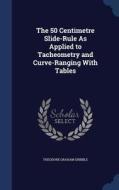 The 50 Centimetre Slide-rule As Applied To Tacheometry And Curve-ranging With Tables di Theodore Graham Gribble edito da Sagwan Press