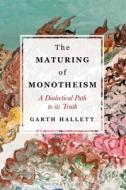 The Maturing of Monotheism: A Dialectical Path to Its Truth di Garth Hallett edito da BLOOMSBURY ACADEMIC