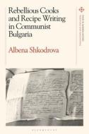 Rebellious Cooks and Recipe Writing in Communist Bulgaria di Albena Shkodrova edito da BLOOMSBURY ACADEMIC