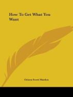 How To Get What You Want di Orison Swett Marden edito da Kessinger Publishing Co