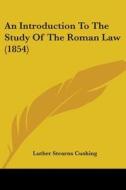 An Introduction To The Study Of The Roman Law (1854) di Luther Stearns Cushing edito da Kessinger Publishing, Llc