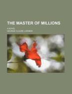The Master Of Millions; A Novel di George Claude Lorimer edito da General Books Llc