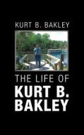 The Life Of Kurt B. Bakley di Kurt B. Bakley edito da Authorhouse