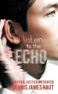 Listen to the Echo: Truth & Justice Betrayed di Dennis James Haut edito da AUTHORHOUSE