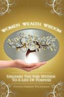 Women, Wealth and Wisdom: Unleash the Fire Within to a Life of Purpose di Steven Wightman edito da Createspace