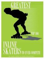 Greatest Inline Skaters to Ever Compete: Top 100 di Alex Trost, Vadim Kravetsky edito da Createspace