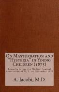 On Masturbation and "Hysteria" in Young Children (1875): Remarks Before the Medical Journal Association of N.Y., in November, 1875. di A. Jacobi M. D. edito da Createspace