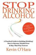 Stop Drinking Alcohol: A Simple Path from Alcohol Misery to Alcohol Mastery di Kevin O'Hara edito da Createspace