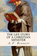 The Life Story of a Christian Minister di A. F. Bennett edito da Createspace