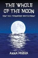 The Whole of the Moon: Don't All Teenagers Watch Porn? di Anna Perera edito da LIGHTNING SOURCE INC