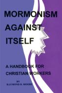 Mormonism Against Itself: A Handbook for Christian Workers di Raymond D. Moore edito da AUTHORHOUSE