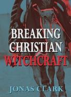 Breaking Christian Witchcraft di Jonas Clark edito da Spirit of Life Ministries