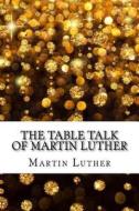 The Table Talk of Martin Luther di Martin Luther edito da Createspace Independent Publishing Platform