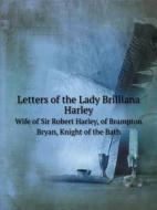 Letters Of The Lady Brilliana Harley Wife Of Sir Robert Harley, Of Brampton Bryan, Knight Of The Bath di Brilliana Harley edito da Book On Demand Ltd.