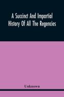 A Succinct And Impartial History Of All The Regencies, Protectorships, Minorities And Princes Of England, Or Great-Britain And Wales, That Have Been S di Unknown edito da Alpha Editions