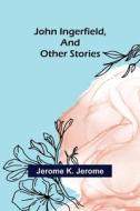 John Ingerfield, and Other Stories di Jerome K. Jerome edito da Alpha Editions