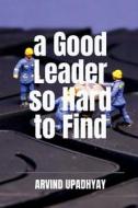 a Good Leader so Hard to Find di Arvind Upadhyay edito da Notion Press