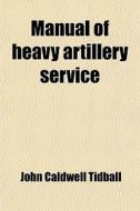 Manual Of Heavy Artillery Service; Prepared For The Use Of The Army And Militia Of The United States di John Caldwell Tidball edito da General Books Llc