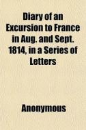 Diary Of An Excursion To France In Aug. And Sept. 1814, In A Series Of Letters di Anonymous, Books Group edito da General Books Llc