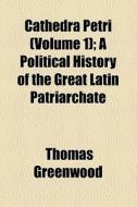 Cathedra Petri (volume 1); A Political History Of The Great Latin Patriarchate di Thomas Greenwood edito da General Books Llc