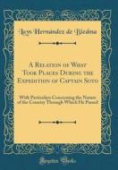 A Relation of What Took Places During the Expedition of Captain Soto: With Particulars Concerning the Nature of the Country Through Which He Passed (C di Luys Hernandez De Biedma edito da Forgotten Books