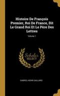 Histoire De François Premier, Roi De France, Dit Le Grand Roi Et Le Père Des Lettres; Volume 1 di Gabriel Henri Gaillard edito da WENTWORTH PR