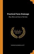 Practical Farm Drainage: Why, When And How To Tile Drain di Charles Gleason Elliott edito da Franklin Classics Trade Press