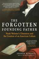 The Forgotten Founding Father: Noah Webster's Obsession and the Creation of an American Culture di Joshua Kendall edito da BERKLEY MASS MARKET