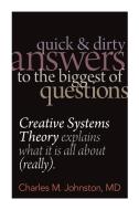 Quick and Dirty Answers to the Biggest of Questions: Creative Systems Theory Explains What It Is All about (Really) di Charles M. Johnston MD edito da ICD Press