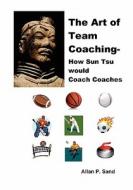 The Art Of Team Coaching - How Sun Tzu Would Coach Coaches di Allan P. Sand edito da Billiard Gods Productions