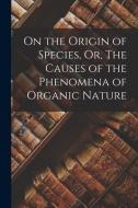 On the Origin of Species, Or, The Causes of the Phenomena of Organic Nature di Anonymous edito da LEGARE STREET PR