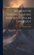 Sermons of Theism, Atheism, and the Popular Theology di Theodore Parker edito da LEGARE STREET PR