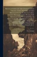 Regulations of the Otago Gold Fields, Gold Mining Leases Regulations, Agricultural Leases Regulations, Rules for Regulating Proceedings & Practices of di New Zealand edito da LEGARE STREET PR