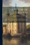 A Picture of England: Containing a Description of the Laws, Customs, and Manners of England. Interspersed With Curious and Interesting Anecd di Johann Wilhelm Von Archenholz edito da LEGARE STREET PR