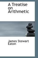 A Treatise On Arithmetic di James Stewart Eaton edito da Bibliolife