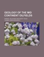 Geology of the Mid Continent Oilfields; Kansas, Oklahoma and North Texas di Thomas Owen Bosworth edito da Rarebooksclub.com