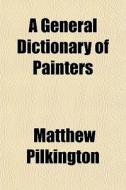 A General Dictionary Of Painters di Matthew Pilkington edito da Rarebooksclub.com