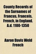 County Records Of The Surnames Of Francus, Franceis, French, In England. A.d. 1100-1350 di A. D. Weld French, Aaron Davis Weld French edito da General Books Llc