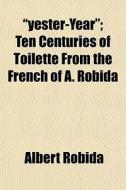 Yester-year ; Ten Centuries Of Toilette di Albert Robida edito da General Books