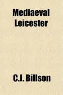 Mediaeval Leicester di C.j. Billson edito da General Books
