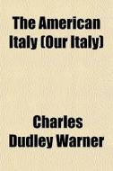 The American Italy Our Italy di Charles Dudley Warner edito da General Books