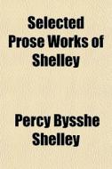 Selected Prose Works Of Shelley di Percy Bysshe Shelley edito da General Books