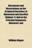 Discourses And Dissertations On The Scriptural Doctrines Of Atonement And Sacrifice (volume 1); And On The Principal Arguments Advanced, And di William Magee edito da General Books Llc
