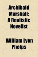 Archibald Marshall; A Realistic Novelist di William Lyon Phelps edito da General Books Llc