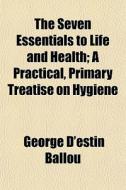 The Seven Essentials To Life And Health; di George D'Estin Ballou edito da General Books