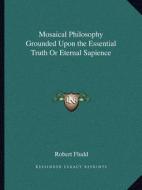 Mosaical Philosophy Grounded Upon the Essential Truth or Eternal Sapience di Robert Fludd edito da Kessinger Publishing