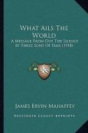 What Ails the World: A Message from Out the Silence by Three Sons of Time (1918) a Message from Out the Silence by Three Sons of Time (1918 di James Ervin Mahaffey edito da Kessinger Publishing