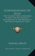 Conversations of Jesus: For the Most Part as Recorded by John, But Occasionally Supplemented by the Reports of the Other Evangelists (1875) di Edward Abbott edito da Kessinger Publishing