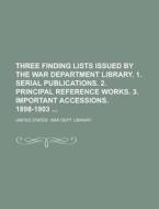 Three Finding Lists Issued by the War Department Library. 1. Serial Publications. 2. Principal Reference Works. 3. Important Accessions. 1898-1903 di United States War Dept Library edito da Rarebooksclub.com