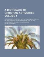 A Dictionary of Christian Antiquities Volume 1; Comprising the History, Institutions, and Antiquities of the Christian Church, from the Time of the di William Smith edito da Rarebooksclub.com